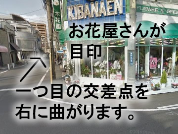 道なりに進むと、一つ目の交差点の右側に
ＫＩＢＡＮＡＥＮ
と言うお花屋さんがあり、ここを右にまがります。
そして、一つ目の交差点を右に曲がります。